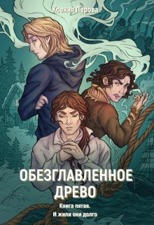 Обезглавленное древо. Книга пятая. И жили они долго (Ксения Перова)