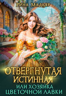 Отвергнутая истинная, или хозяйка цветочной лавки (Рина Мадьяр)